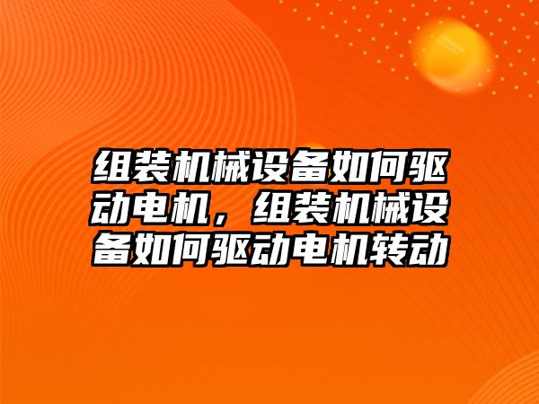 組裝機械設備如何驅(qū)動電機，組裝機械設備如何驅(qū)動電機轉(zhuǎn)動