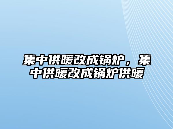 集中供暖改成鍋爐，集中供暖改成鍋爐供暖