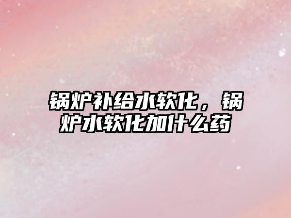 鍋爐補給水軟化，鍋爐水軟化加什么藥