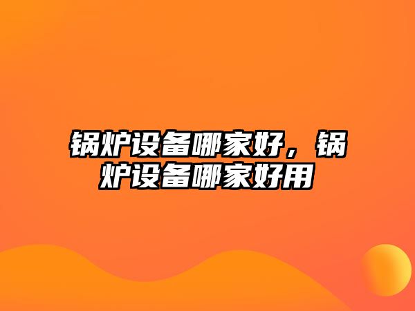 鍋爐設(shè)備哪家好，鍋爐設(shè)備哪家好用