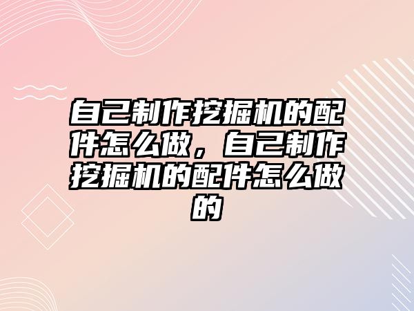 自己制作挖掘機的配件怎么做，自己制作挖掘機的配件怎么做的