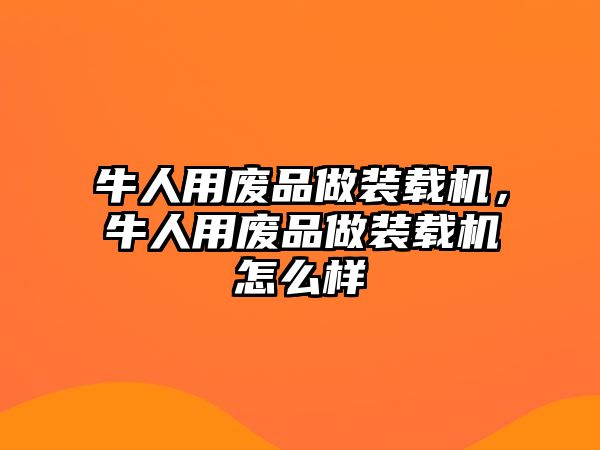 牛人用廢品做裝載機，牛人用廢品做裝載機怎么樣