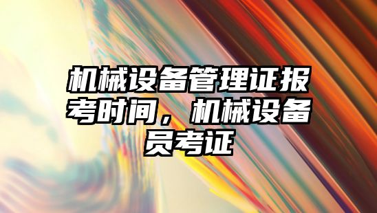 機械設(shè)備管理證報考時間，機械設(shè)備員考證