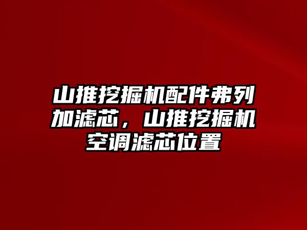 山推挖掘機(jī)配件弗列加濾芯，山推挖掘機(jī)空調(diào)濾芯位置