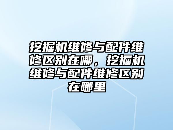 挖掘機(jī)維修與配件維修區(qū)別在哪，挖掘機(jī)維修與配件維修區(qū)別在哪里