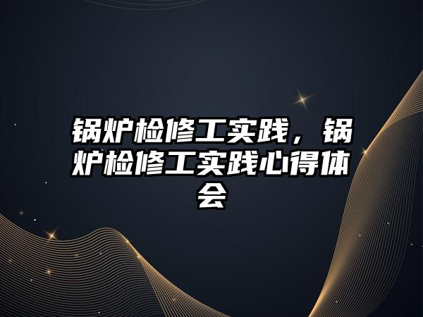 鍋爐檢修工實(shí)踐，鍋爐檢修工實(shí)踐心得體會(huì)