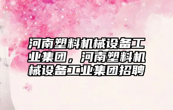 河南塑料機械設備工業(yè)集團，河南塑料機械設備工業(yè)集團招聘