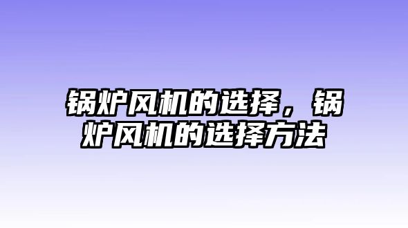 鍋爐風(fēng)機(jī)的選擇，鍋爐風(fēng)機(jī)的選擇方法