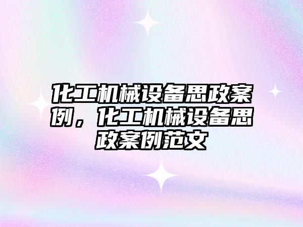 化工機械設(shè)備思政案例，化工機械設(shè)備思政案例范文