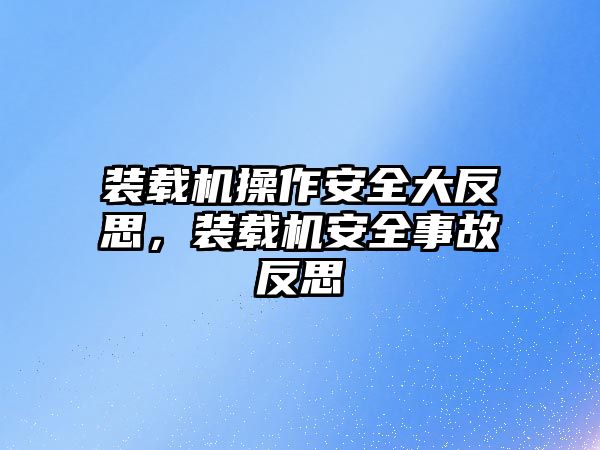 裝載機操作安全大反思，裝載機安全事故反思