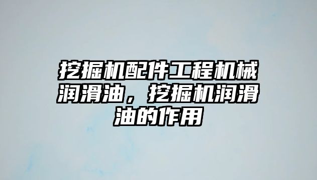 挖掘機配件工程機械潤滑油，挖掘機潤滑油的作用