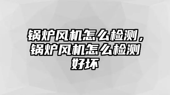 鍋爐風(fēng)機(jī)怎么檢測，鍋爐風(fēng)機(jī)怎么檢測好壞