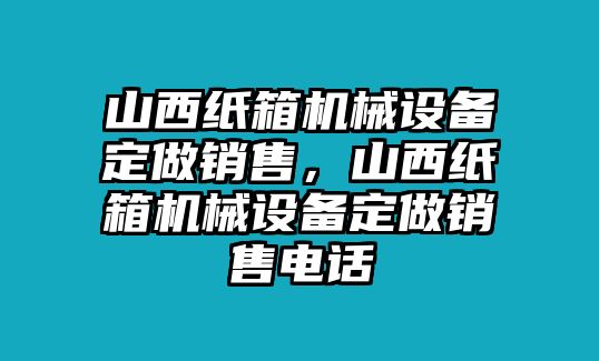 山西紙箱機(jī)械設(shè)備定做銷(xiāo)售，山西紙箱機(jī)械設(shè)備定做銷(xiāo)售電話(huà)