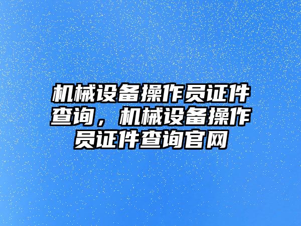 機(jī)械設(shè)備操作員證件查詢，機(jī)械設(shè)備操作員證件查詢官網(wǎng)