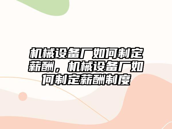 機(jī)械設(shè)備廠如何制定薪酬，機(jī)械設(shè)備廠如何制定薪酬制度