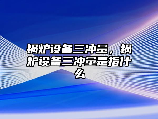 鍋爐設備三沖量，鍋爐設備三沖量是指什么