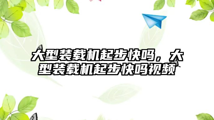 大型裝載機起步快嗎，大型裝載機起步快嗎視頻