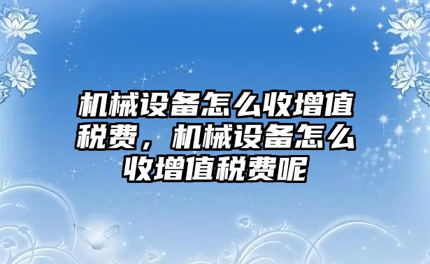 機械設(shè)備怎么收增值稅費，機械設(shè)備怎么收增值稅費呢