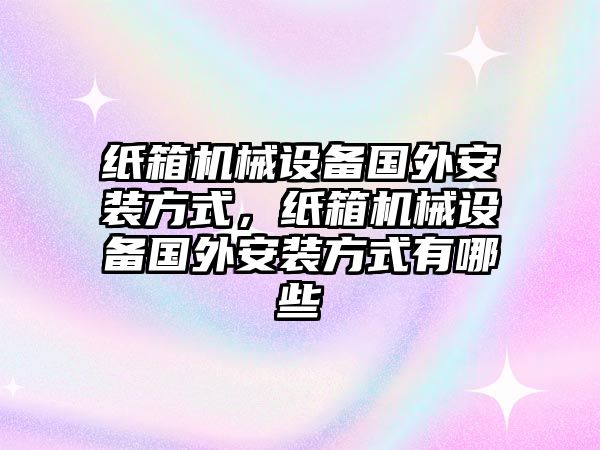 紙箱機械設(shè)備國外安裝方式，紙箱機械設(shè)備國外安裝方式有哪些