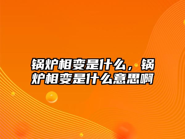 鍋爐相變是什么，鍋爐相變是什么意思啊