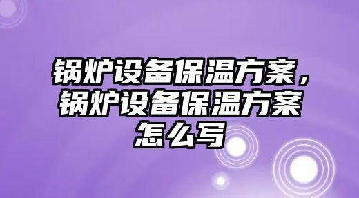 鍋爐設(shè)備保溫方案，鍋爐設(shè)備保溫方案怎么寫