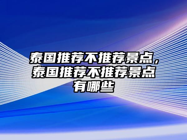 泰國(guó)推薦不推薦景點(diǎn)，泰國(guó)推薦不推薦景點(diǎn)有哪些