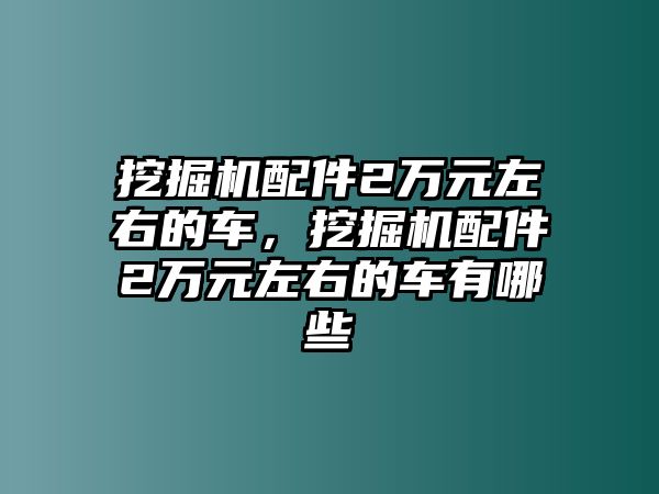 挖掘機配件2萬元左右的車，挖掘機配件2萬元左右的車有哪些