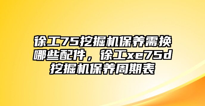 徐工75挖掘機保養(yǎng)需換哪些配件，徐工xe75d挖掘機保養(yǎng)周期表