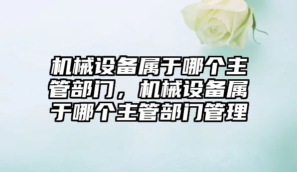 機械設備屬于哪個主管部門，機械設備屬于哪個主管部門管理