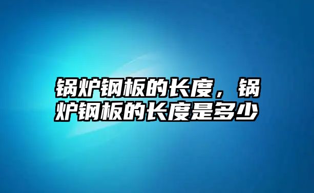 鍋爐鋼板的長(zhǎng)度，鍋爐鋼板的長(zhǎng)度是多少