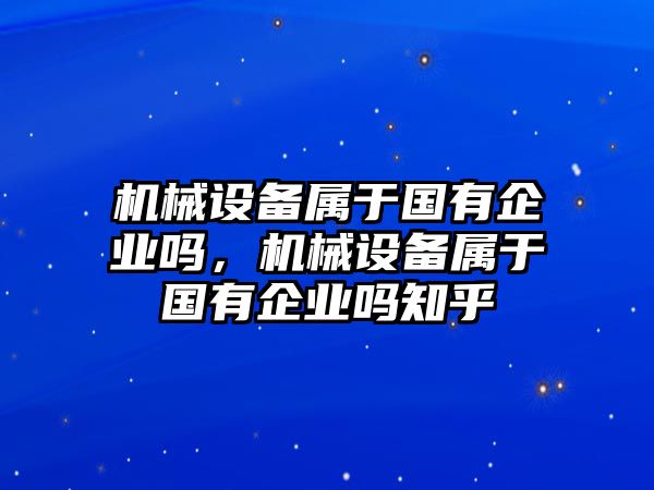 機械設備屬于國有企業(yè)嗎，機械設備屬于國有企業(yè)嗎知乎