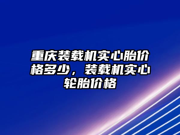 重慶裝載機(jī)實(shí)心胎價(jià)格多少，裝載機(jī)實(shí)心輪胎價(jià)格