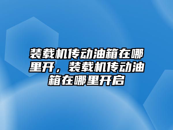 裝載機傳動油箱在哪里開，裝載機傳動油箱在哪里開啟