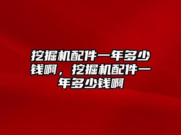 挖掘機(jī)配件一年多少錢啊，挖掘機(jī)配件一年多少錢啊