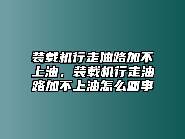 裝載機(jī)行走油路加不上油，裝載機(jī)行走油路加不上油怎么回事