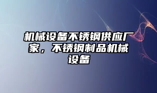 機(jī)械設(shè)備不銹鋼供應(yīng)廠家，不銹鋼制品機(jī)械設(shè)備