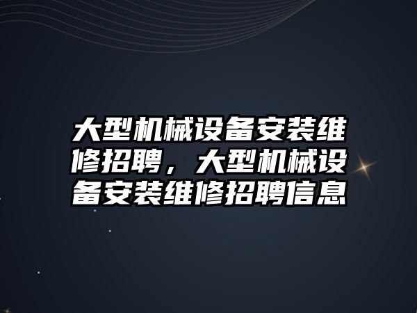 大型機械設(shè)備安裝維修招聘，大型機械設(shè)備安裝維修招聘信息