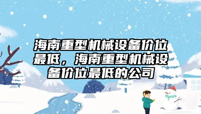 海南重型機(jī)械設(shè)備價(jià)位最低，海南重型機(jī)械設(shè)備價(jià)位最低的公司