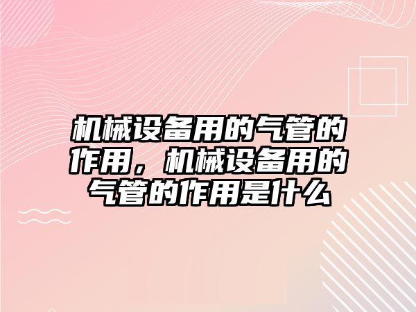 機(jī)械設(shè)備用的氣管的作用，機(jī)械設(shè)備用的氣管的作用是什么