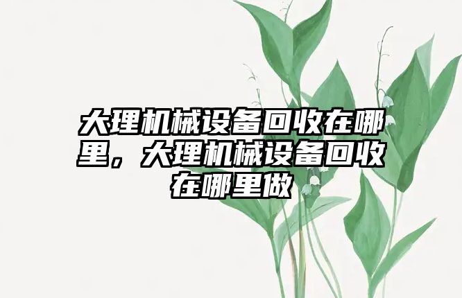 大理機械設(shè)備回收在哪里，大理機械設(shè)備回收在哪里做