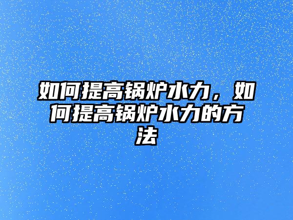 如何提高鍋爐水力，如何提高鍋爐水力的方法