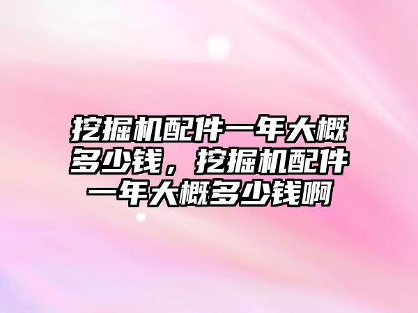 挖掘機(jī)配件一年大概多少錢，挖掘機(jī)配件一年大概多少錢啊