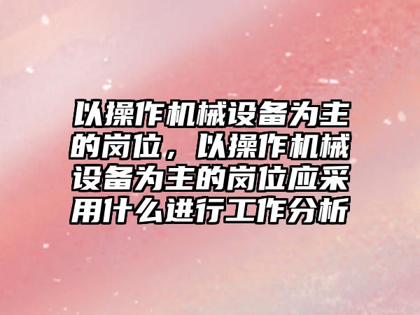 以操作機械設備為主的崗位，以操作機械設備為主的崗位應采用什么進行工作分析