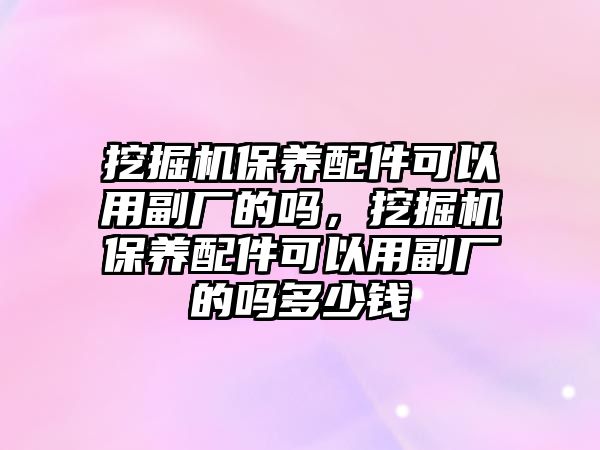 挖掘機保養(yǎng)配件可以用副廠的嗎，挖掘機保養(yǎng)配件可以用副廠的嗎多少錢