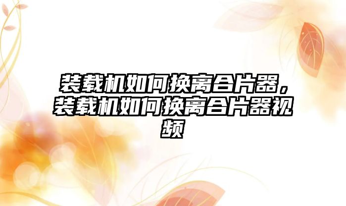 裝載機如何換離合片器，裝載機如何換離合片器視頻