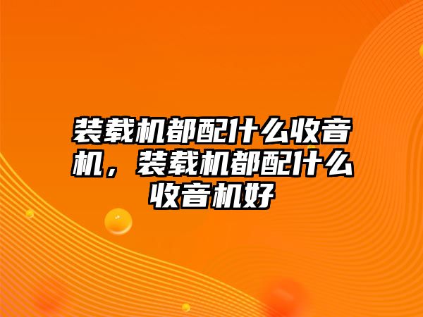 裝載機都配什么收音機，裝載機都配什么收音機好