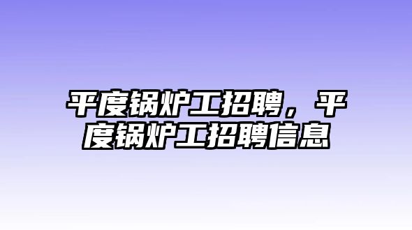 平度鍋爐工招聘，平度鍋爐工招聘信息