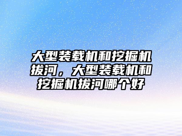 大型裝載機(jī)和挖掘機(jī)拔河，大型裝載機(jī)和挖掘機(jī)拔河哪個(gè)好