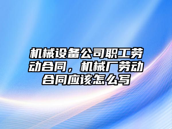 機械設(shè)備公司職工勞動合同，機械廠勞動合同應(yīng)該怎么寫