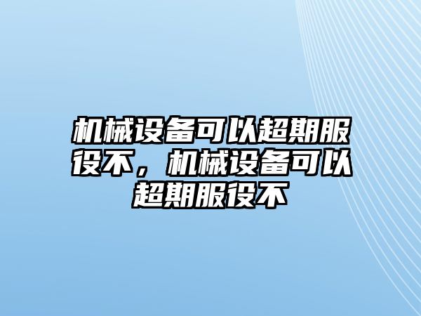 機(jī)械設(shè)備可以超期服役不，機(jī)械設(shè)備可以超期服役不